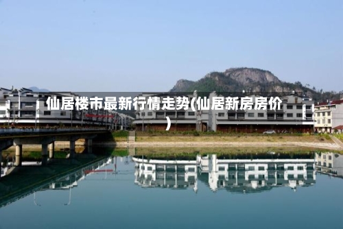 仙居楼市最新行情走势(仙居新房房价)
