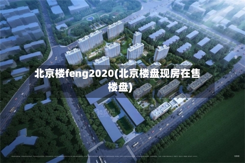 北京楼feng2020(北京楼盘现房在售楼盘)