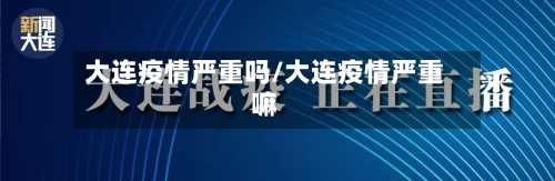 大连疫情严重吗/大连疫情严重嘛