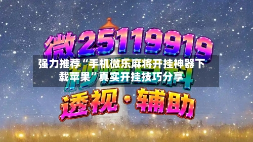 强力推荐“手机微乐麻将开挂神器下载苹果”真实开挂技巧分享