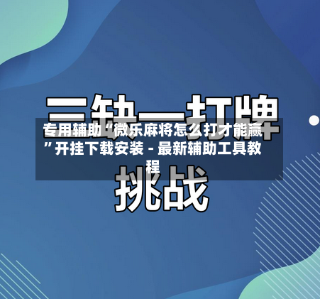 专用辅助“微乐麻将怎么打才能赢”开挂下载安装 - 最新辅助工具教程