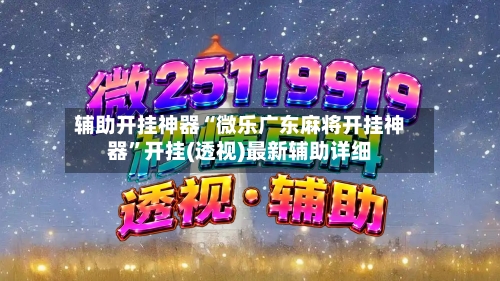 辅助开挂神器“微乐广东麻将开挂神器”开挂(透视)最新辅助详细