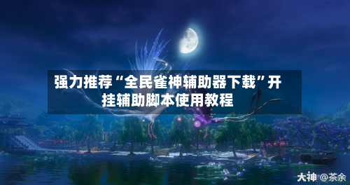 强力推荐“全民雀神辅助器下载”开挂辅助脚本使用教程