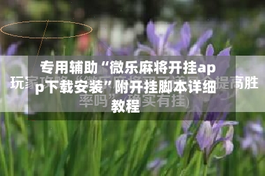 专用辅助“微乐麻将开挂app下载安装”附开挂脚本详细教程
