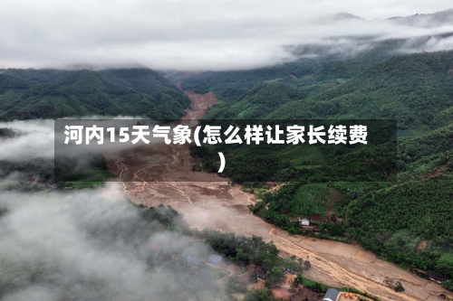 河内15天气象(怎么样让家长续费)