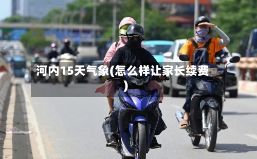 河内15天气象(怎么样让家长续费)