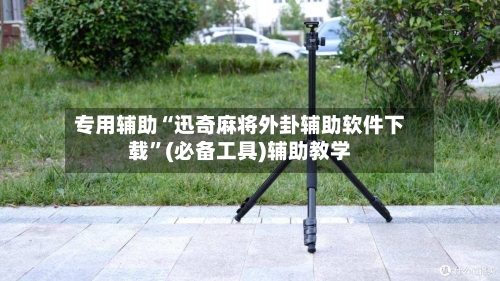 专用辅助“迅奇麻将外卦辅助软件下载”(必备工具)辅助教学