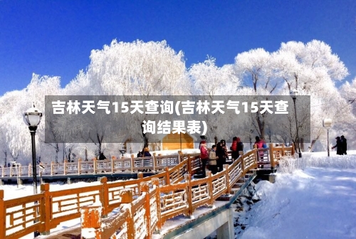 吉林天气15天查询(吉林天气15天查询结果表)