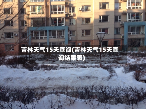 吉林天气15天查询(吉林天气15天查询结果表)