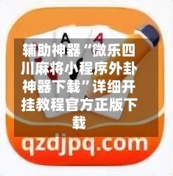 辅助神器“微乐四川麻将小程序外卦神器下载”详细开挂教程官方正版下载