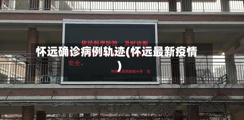 怀远确诊病例轨迹(怀远最新疫情)
