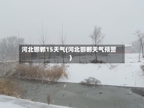 河北邯郸15天气(河北邯郸天气预警)