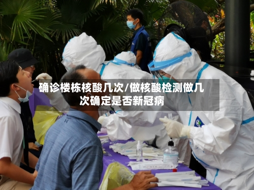 确诊楼栋核酸几次/做核酸检测做几次确定是否新冠病