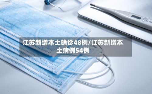 江苏新增本土确诊48例/江苏新增本土病例54例