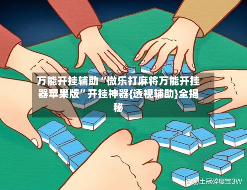 万能开挂辅助“微乐打麻将万能开挂器苹果版”开挂神器{透视辅助}全揭秘