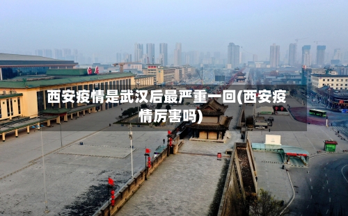 西安疫情是武汉后最严重一回(西安疫情厉害吗)