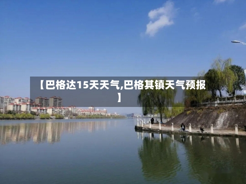 【巴格达15天天气,巴格其镇天气预报】