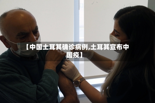 【中国土耳其确诊病例,土耳其宣布中国疫】