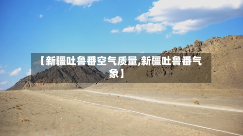【新疆吐鲁番空气质量,新疆吐鲁番气象】
