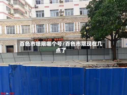 百色市嗯限哪个号/百色市限现在几点了