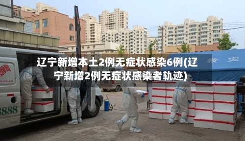 辽宁新增本土2例无症状感染6例(辽宁新增2例无症状感染者轨迹)