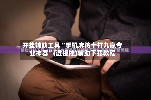 开挂辅助工具“手机麻将十打九赢专业神器”(透视挂)辅助下载教程