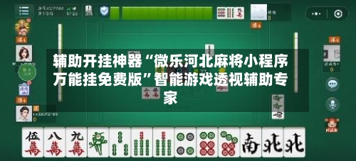 辅助开挂神器“微乐河北麻将小程序万能挂免费版”智能游戏透视辅助专家