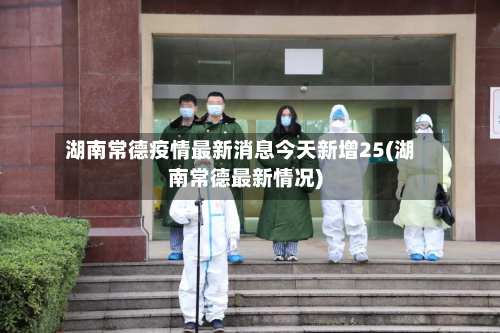 湖南常德疫情最新消息今天新增25(湖南常德最新情况)