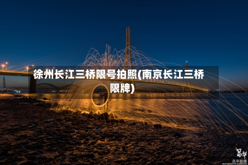 徐州长江三桥限号拍照(南京长江三桥限牌)