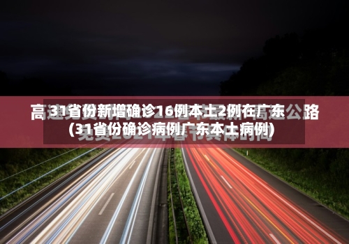 31省份新增确诊16例本土2例在广东(31省份确诊病例广东本土病例)