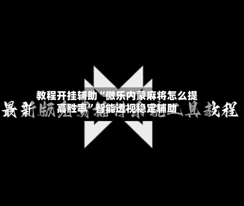 教程开挂辅助“微乐内蒙麻将怎么提高胜率”智能透视稳定辅助