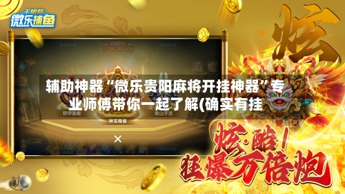 辅助神器“微乐贵阳麻将开挂神器”专业师傅带你一起了解(确实有挂