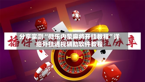 分享实测“微乐内蒙麻将开挂教程”详细外挂透视辅助软件教程