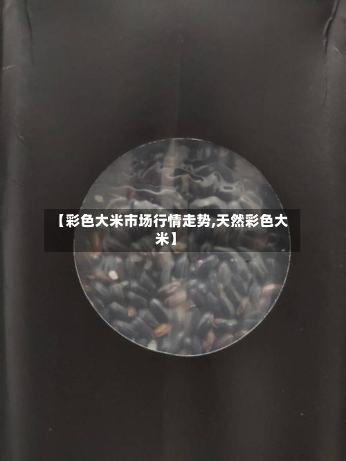 【彩色大米市场行情走势,天然彩色大米】
