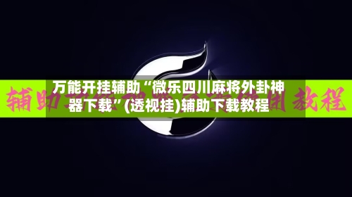 万能开挂辅助“微乐四川麻将外卦神器下载”(透视挂)辅助下载教程