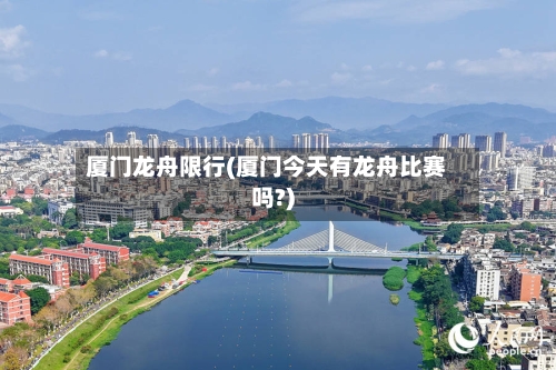 厦门龙舟限行(厦门今天有龙舟比赛吗?)
