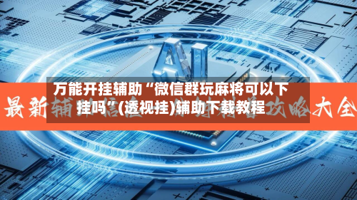 万能开挂辅助“微信群玩麻将可以下挂吗”(透视挂)辅助下载教程
