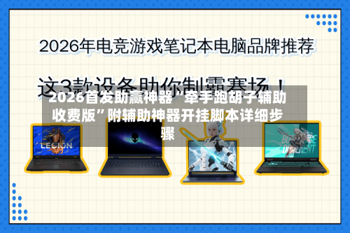 2026首发助赢神器“牵手跑胡子辅助收费版”附辅助神器开挂脚本详细步骤