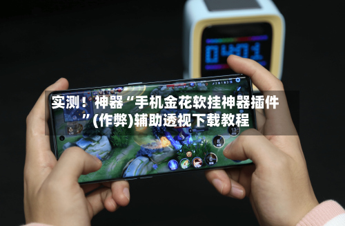 实测！神器“手机金花软挂神器插件”(作弊)辅助透视下载教程