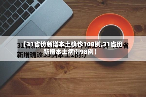 【31省份新增本土确诊108例,31省份新增本土病例98例】