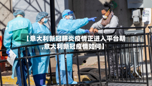 【意大利新冠肺炎疫情正进入平台期,意大利新冠疫情如何】