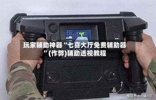 玩家辅助神器“七喜大厅免费辅助器”(作弊)辅助透视教程