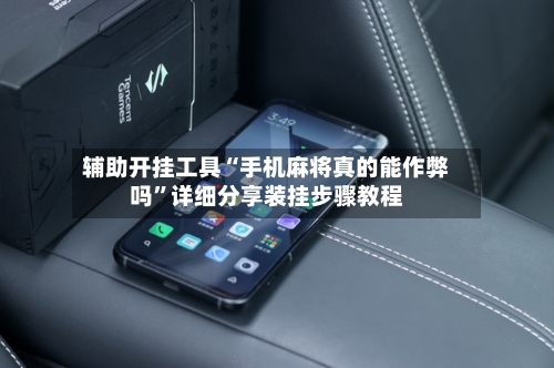 辅助开挂工具“手机麻将真的能作弊吗”详细分享装挂步骤教程