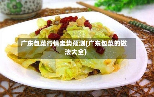广东包菜行情走势预测(广东包菜的做法大全)