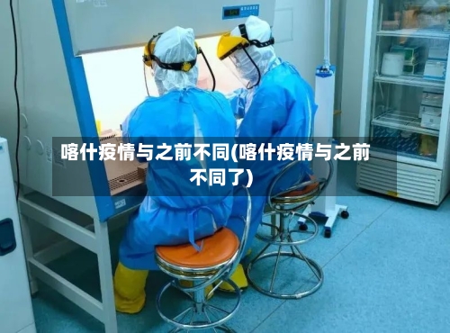 喀什疫情与之前不同(喀什疫情与之前不同了)