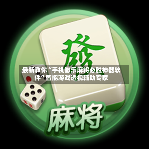 最新教你“手机微乐麻将必胜神器软件”智能游戏透视辅助专家