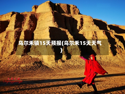 乌尔禾镇15天预报(乌尔禾15天天气)