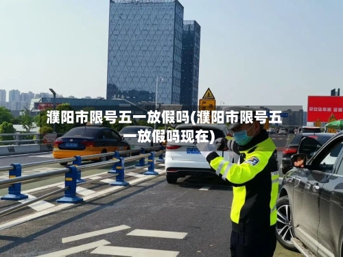 濮阳市限号五一放假吗(濮阳市限号五一放假吗现在)
