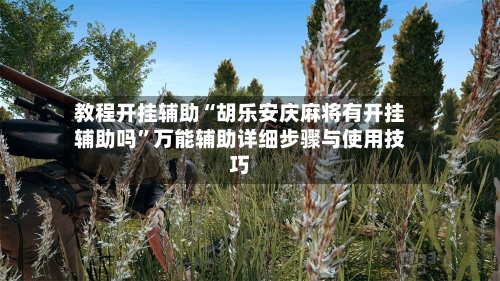 教程开挂辅助“胡乐安庆麻将有开挂辅助吗”万能辅助详细步骤与使用技巧