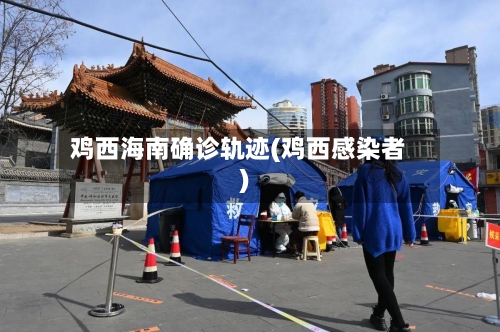 鸡西海南确诊轨迹(鸡西感染者)
